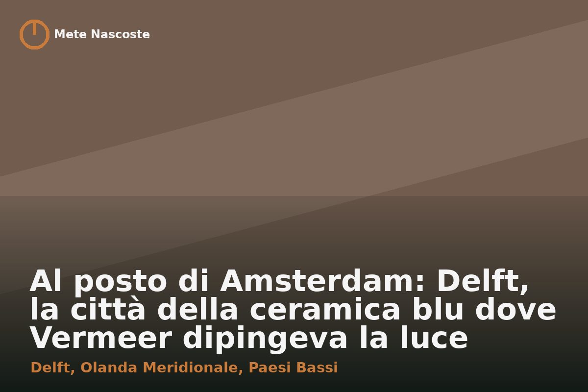 Al posto di Amsterdam: Delft, la città della ceramica blu dove Vermeer dipingeva la luce
