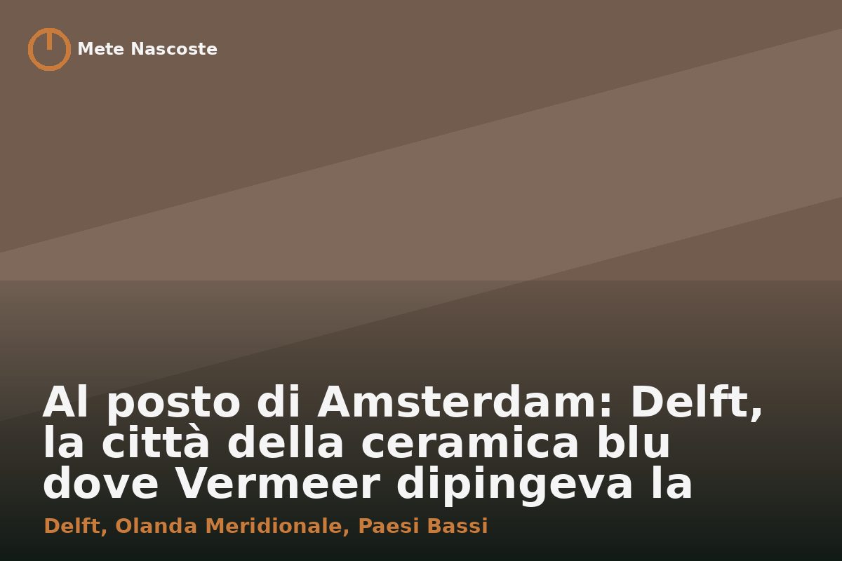 Al posto di Amsterdam: Delft, la città della ceramica blu dove Vermeer dipingeva la luce