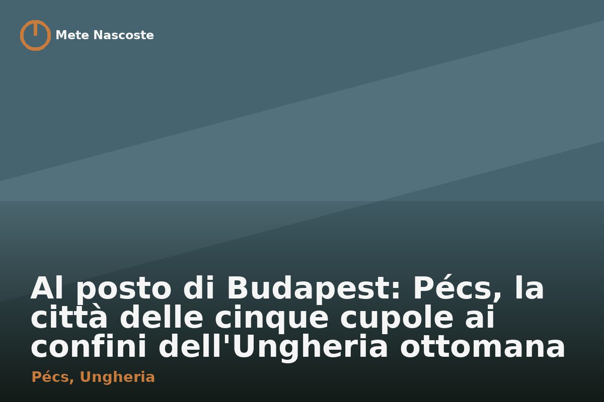 Al posto di Budapest: Pécs, la città delle cinque cupole ai confini dell'Ungheria ottomana
