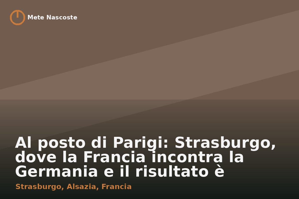 Al posto di Parigi: Strasburgo, dove la Francia incontra la Germania e il risultato è magnifico