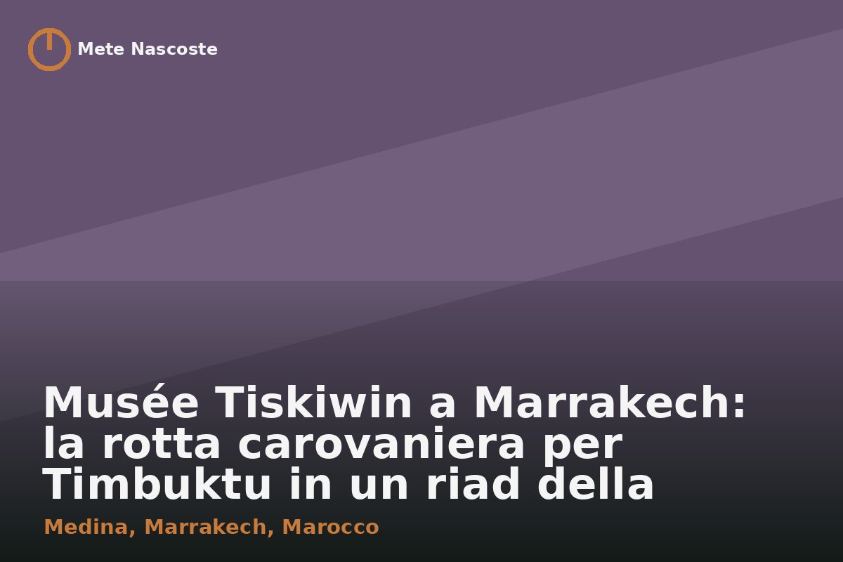 Musée Tiskiwin a Marrakech: la rotta carovaniera per Timbuktu in un riad della Medina