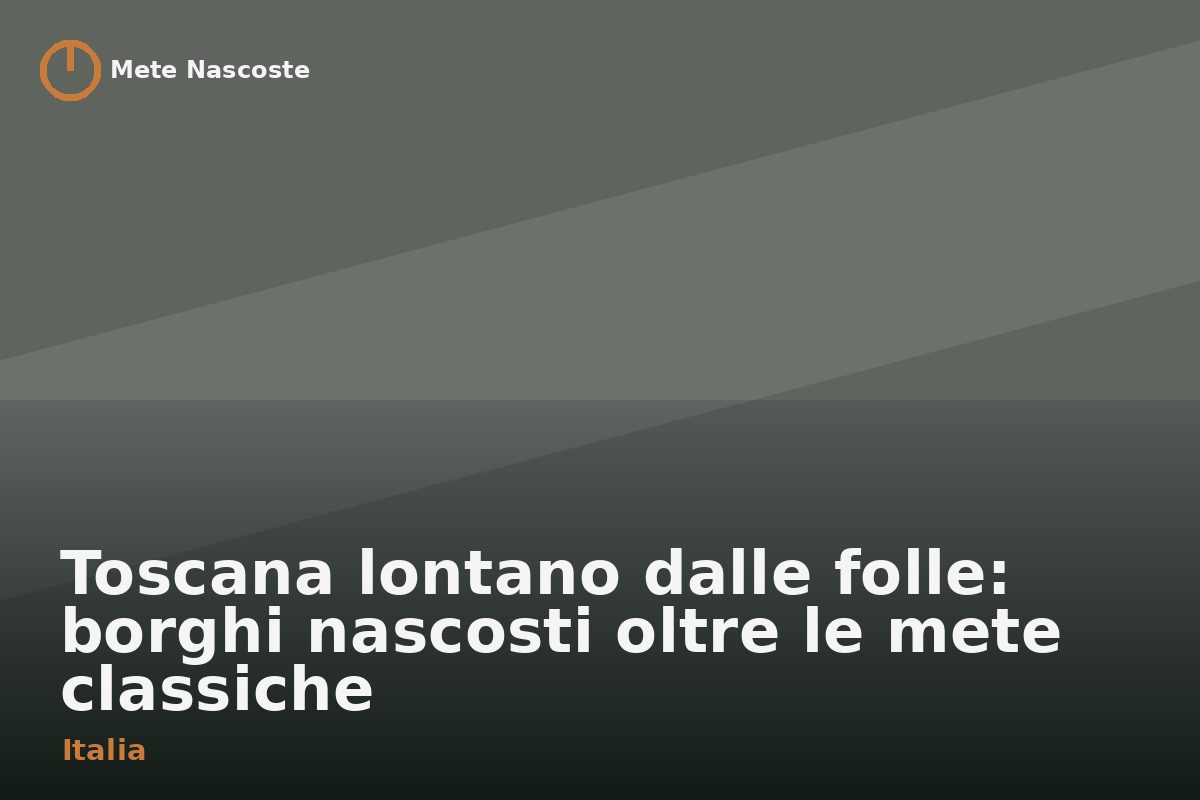 Toscana lontano dalle folle: borghi nascosti oltre le mete classiche