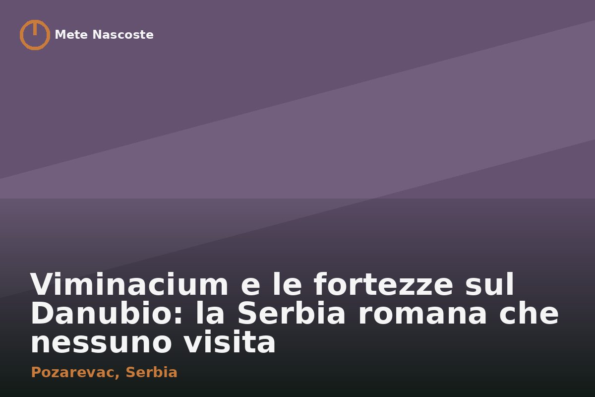 Viminacium e le fortezze sul Danubio: la Serbia romana che nessuno visita